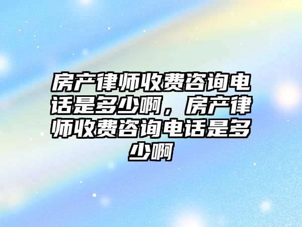 房產律師收費咨詢電話是多少啊，房產律師收費咨詢電話是多少啊