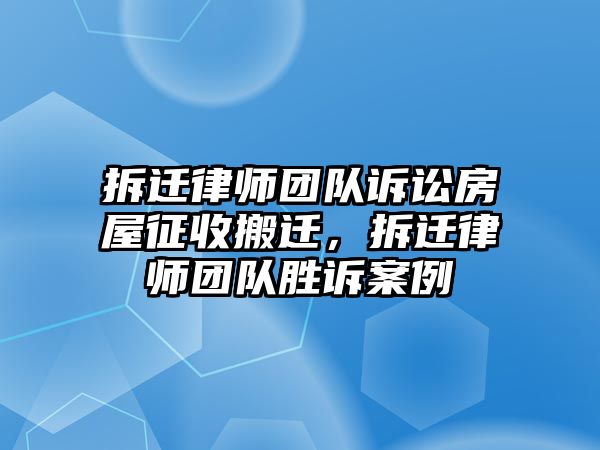 拆遷律師團隊訴訟房屋征收搬遷，拆遷律師團隊勝訴案例