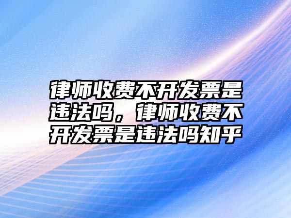 律師收費(fèi)不開發(fā)票是違法嗎，律師收費(fèi)不開發(fā)票是違法嗎知乎