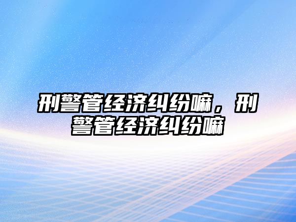 刑警管經濟糾紛嘛，刑警管經濟糾紛嘛