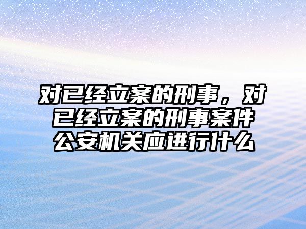 對已經(jīng)立案的刑事，對已經(jīng)立案的刑事案件公安機(jī)關(guān)應(yīng)進(jìn)行什么