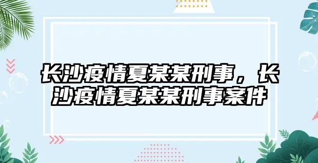 長(zhǎng)沙疫情夏某某刑事，長(zhǎng)沙疫情夏某某刑事案件