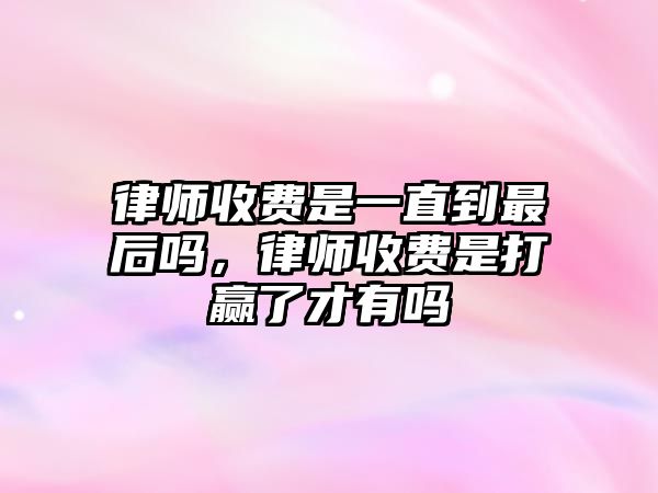 律師收費(fèi)是一直到最后嗎，律師收費(fèi)是打贏了才有嗎