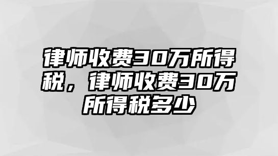 律師收費30萬所得稅，律師收費30萬所得稅多少