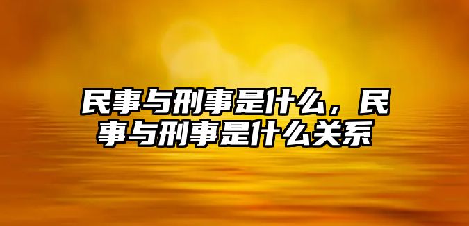 民事與刑事是什么，民事與刑事是什么關系