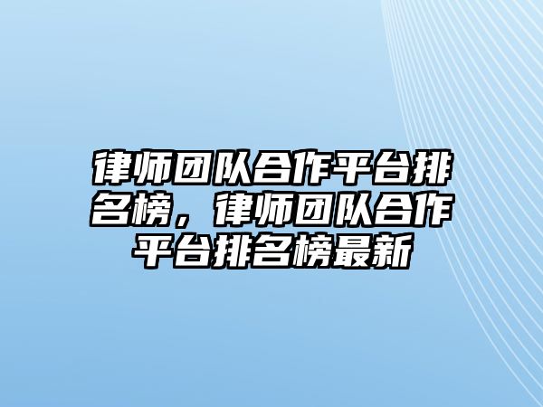 律師團(tuán)隊(duì)合作平臺(tái)排名榜，律師團(tuán)隊(duì)合作平臺(tái)排名榜最新