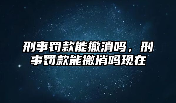 刑事罰款能撤消嗎，刑事罰款能撤消嗎現在