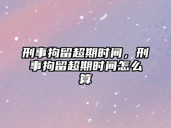 刑事拘留超期時間，刑事拘留超期時間怎么算