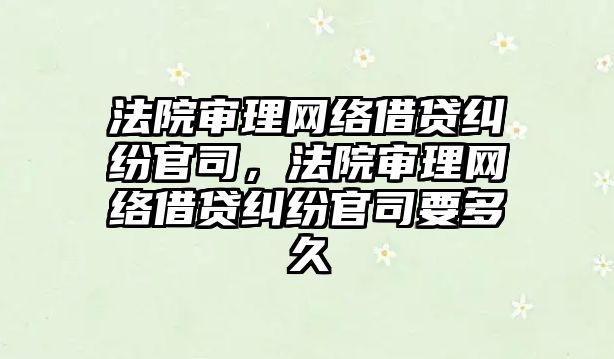 法院審理網絡借貸糾紛官司，法院審理網絡借貸糾紛官司要多久