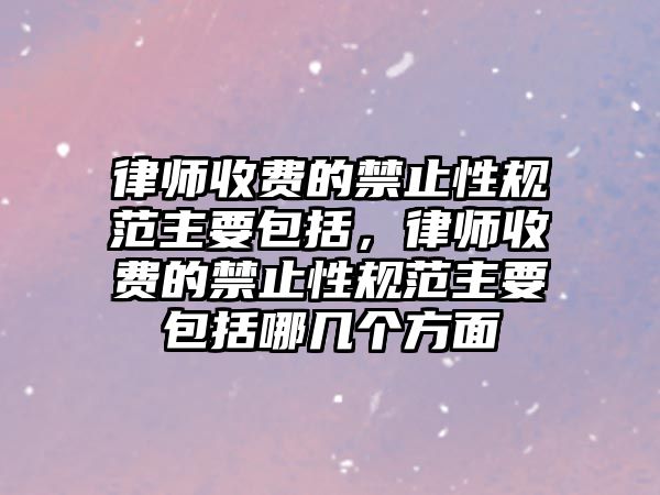 律師收費的禁止性規范主要包括，律師收費的禁止性規范主要包括哪幾個方面