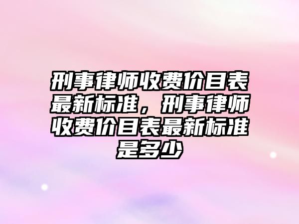 刑事律師收費價目表最新標準，刑事律師收費價目表最新標準是多少