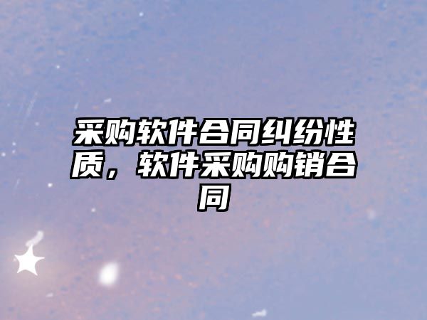 采購軟件合同糾紛性質，軟件采購購銷合同