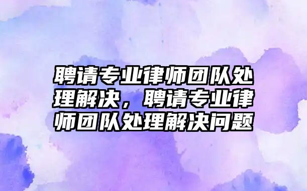 聘請專業(yè)律師團隊處理解決，聘請專業(yè)律師團隊處理解決問題