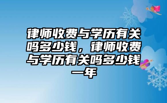 律師收費與學(xué)歷有關(guān)嗎多少錢，律師收費與學(xué)歷有關(guān)嗎多少錢一年