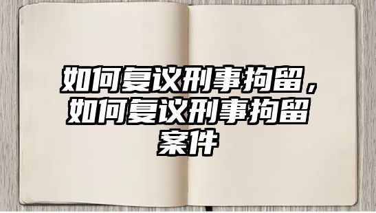 如何復議刑事拘留，如何復議刑事拘留案件