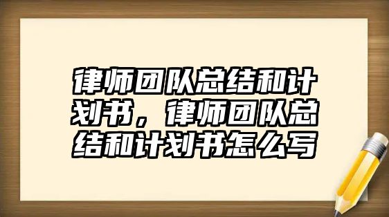 律師團隊總結和計劃書，律師團隊總結和計劃書怎么寫