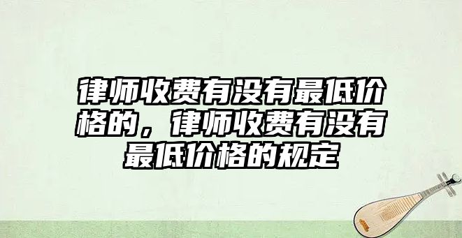 律師收費(fèi)有沒(méi)有最低價(jià)格的，律師收費(fèi)有沒(méi)有最低價(jià)格的規(guī)定