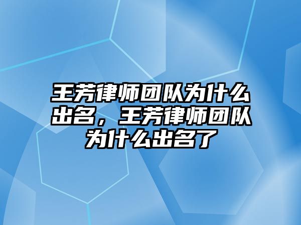 王芳律師團隊為什么出名，王芳律師團隊為什么出名了