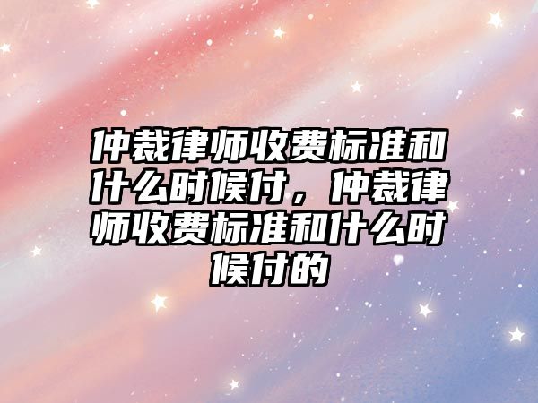 仲裁律師收費標準和什么時候付，仲裁律師收費標準和什么時候付的