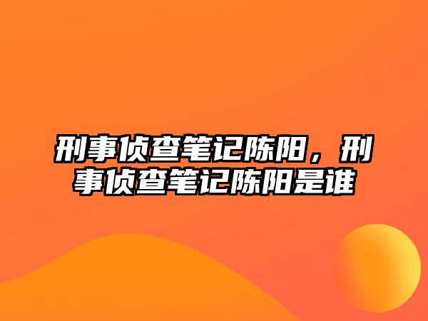 刑事偵查筆記陳陽，刑事偵查筆記陳陽是誰