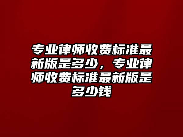 專業(yè)律師收費標(biāo)準(zhǔn)最新版是多少，專業(yè)律師收費標(biāo)準(zhǔn)最新版是多少錢