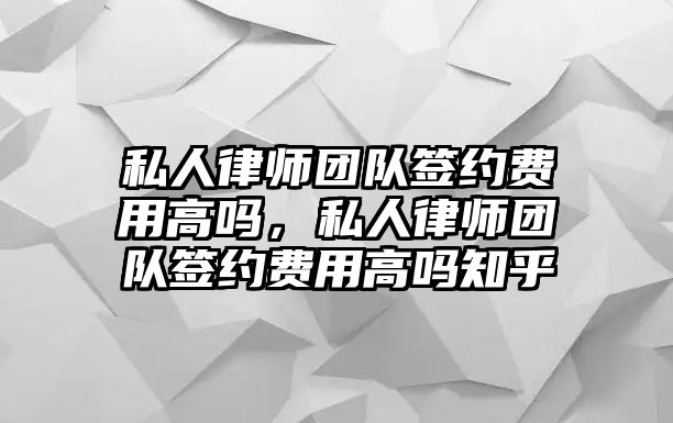 私人律師團(tuán)隊(duì)簽約費(fèi)用高嗎，私人律師團(tuán)隊(duì)簽約費(fèi)用高嗎知乎