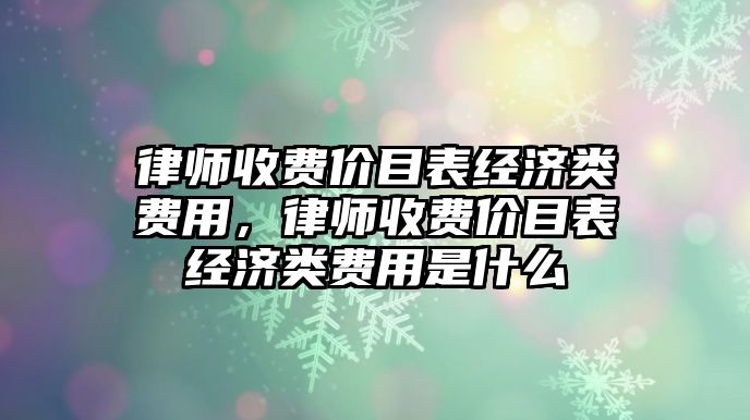 律師收費價目表經(jīng)濟類費用，律師收費價目表經(jīng)濟類費用是什么