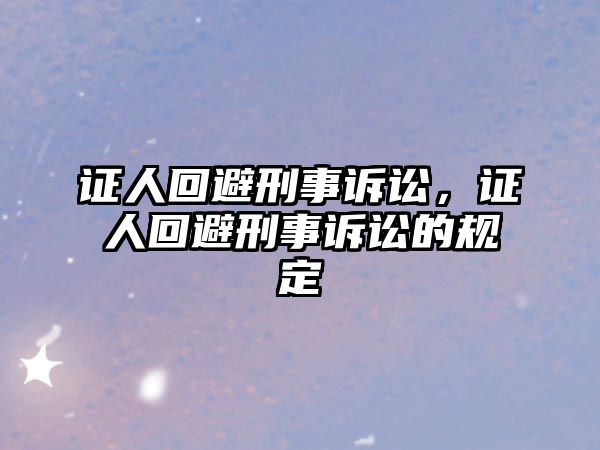 證人回避刑事訴訟，證人回避刑事訴訟的規(guī)定