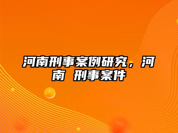 河南刑事案例研究，河南 刑事案件