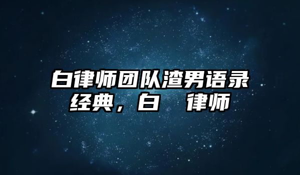 白律師團(tuán)隊(duì)渣男語錄經(jīng)典，白皛 律師