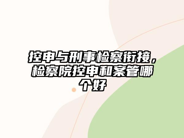 控申與刑事檢察銜接，檢察院控申和案管哪個(gè)好