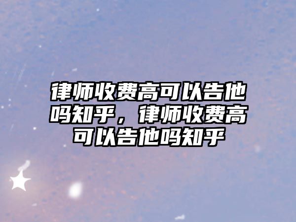 律師收費高可以告他嗎知乎，律師收費高可以告他嗎知乎