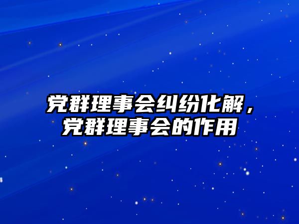 黨群理事會糾紛化解，黨群理事會的作用