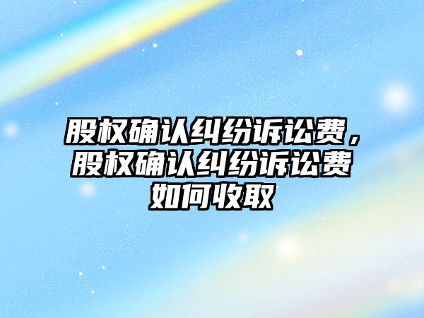 股權(quán)確認糾紛訴訟費，股權(quán)確認糾紛訴訟費如何收取