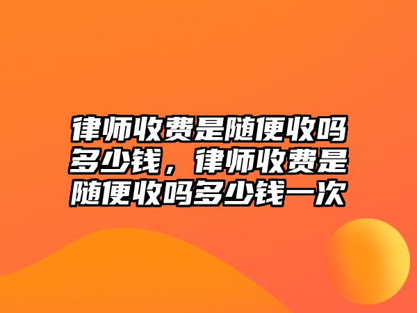 律師收費(fèi)是隨便收嗎多少錢，律師收費(fèi)是隨便收嗎多少錢一次