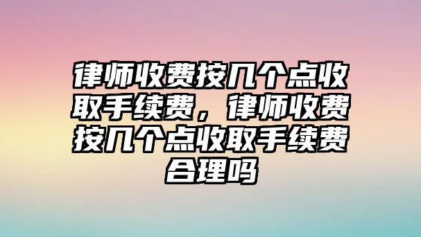 律師收費按幾個點收取手續(xù)費，律師收費按幾個點收取手續(xù)費合理嗎