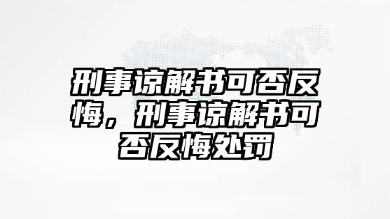 刑事諒解書(shū)可否反悔，刑事諒解書(shū)可否反悔處罰