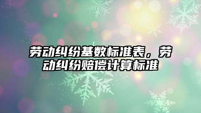 勞動糾紛基數標準表，勞動糾紛賠償計算標準