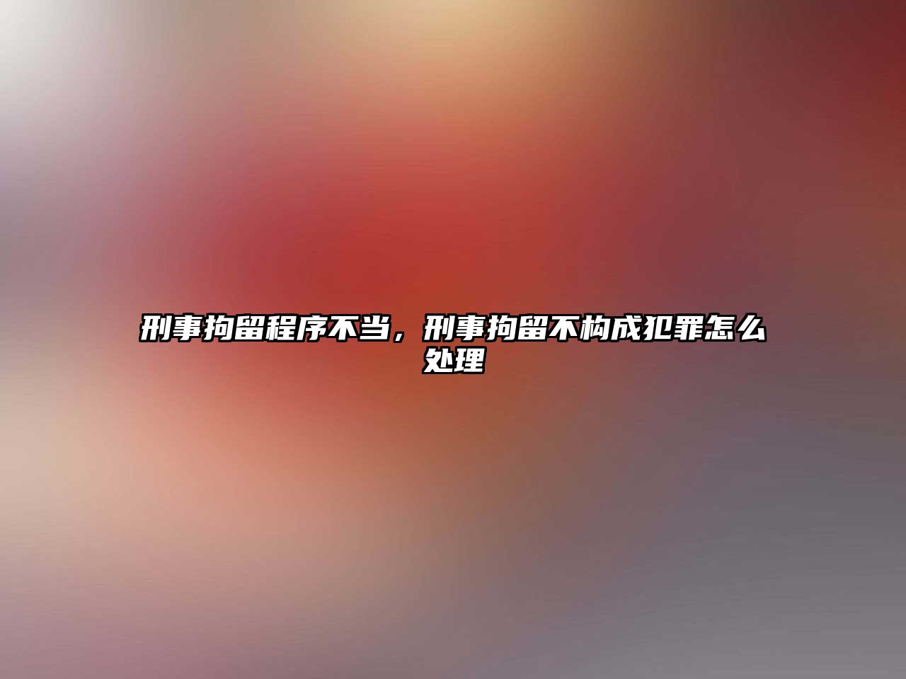 刑事拘留程序不當，刑事拘留不構成犯罪怎么處理