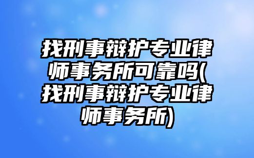 找刑事辯護專業(yè)律師事務所可靠嗎(找刑事辯護專業(yè)律師事務所)