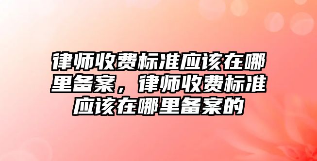 律師收費標準應該在哪里備案，律師收費標準應該在哪里備案的