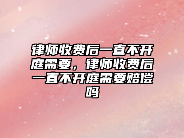 律師收費(fèi)后一直不開庭需要，律師收費(fèi)后一直不開庭需要賠償嗎