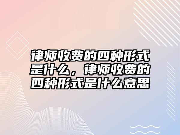 律師收費的四種形式是什么，律師收費的四種形式是什么意思