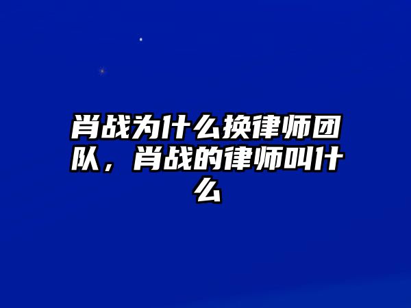 肖戰為什么換律師團隊，肖戰的律師叫什么