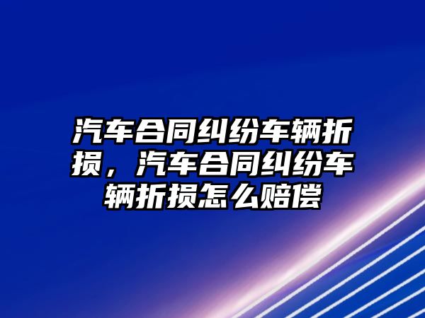 汽車合同糾紛車輛折損，汽車合同糾紛車輛折損怎么賠償