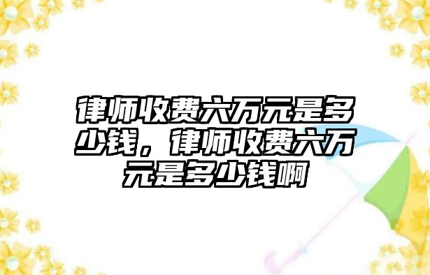 律師收費(fèi)六萬元是多少錢，律師收費(fèi)六萬元是多少錢啊