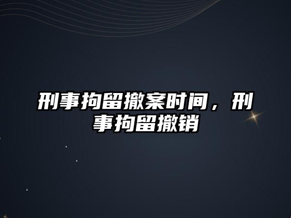 刑事拘留撤案時間，刑事拘留撤銷