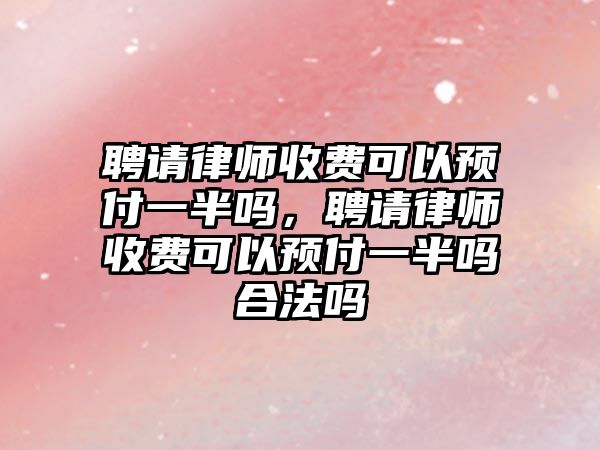 聘請律師收費可以預付一半嗎，聘請律師收費可以預付一半嗎合法嗎