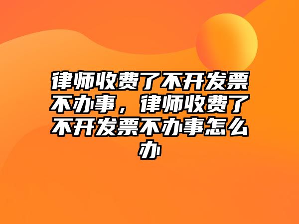 律師收費了不開發票不辦事，律師收費了不開發票不辦事怎么辦