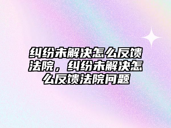 糾紛未解決怎么反饋法院，糾紛未解決怎么反饋法院問題